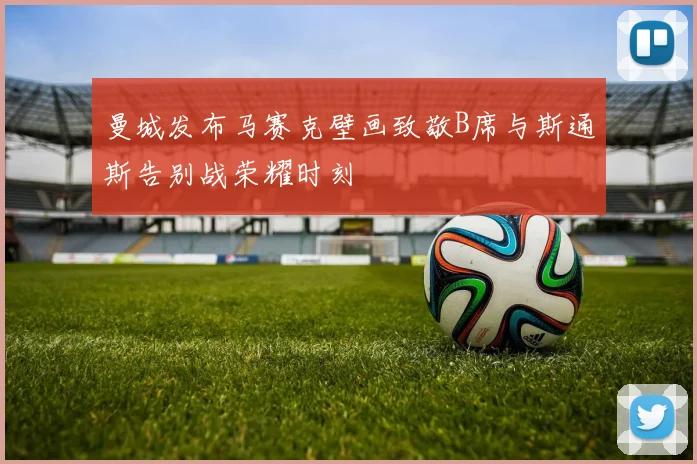 曼城发布马赛克壁画致敬B席与斯通斯告别战荣耀时刻