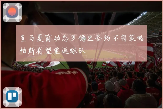 皇马夏窗动态罗德里签约不符策略帕斯有望重返球队