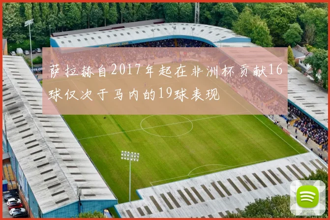萨拉赫自2017年起在非洲杯贡献16球仅次于马内的19球表现