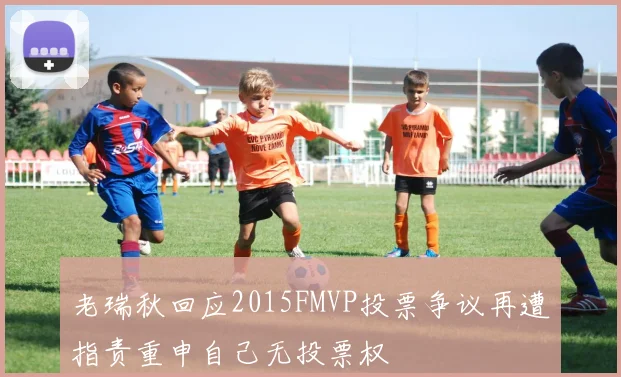 老瑞秋回应2015FMVP投票争议再遭指责重申自己无投票权