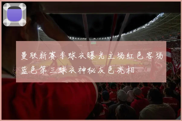 曼联新赛季球衣曝光主场红色客场蓝色第三球衣神秘灰色亮相