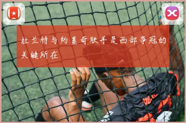 杜兰特与约基奇联手是西部争冠的关键所在