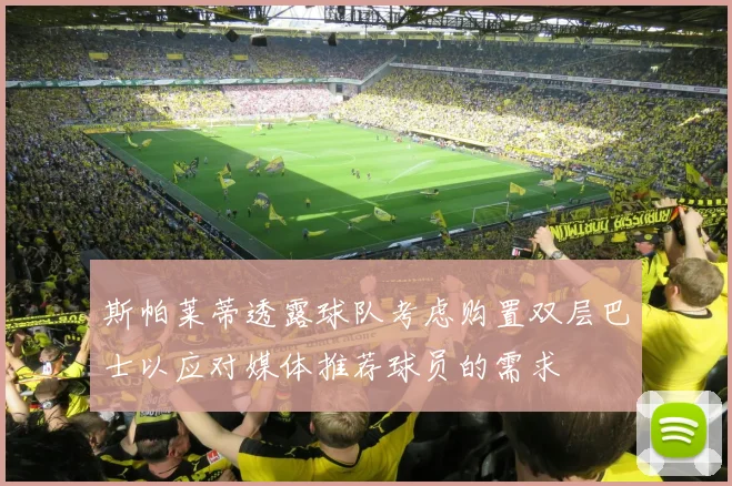 斯帕莱蒂透露球队考虑购置双层巴士以应对媒体推荐球员的需求