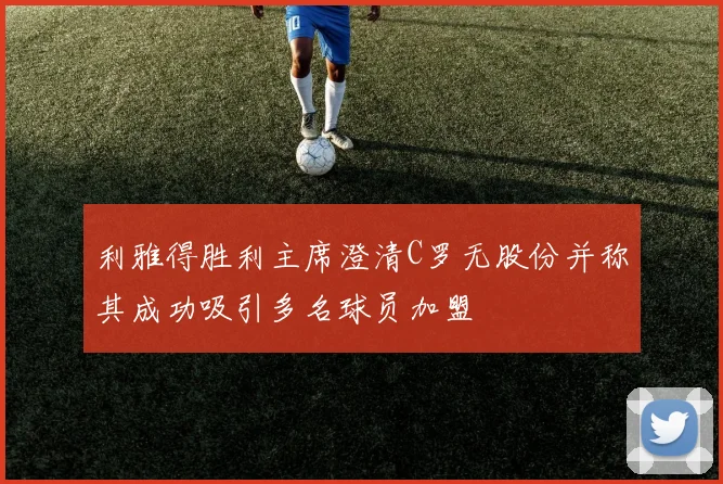利雅得胜利主席澄清C罗无股份并称其成功吸引多名球员加盟