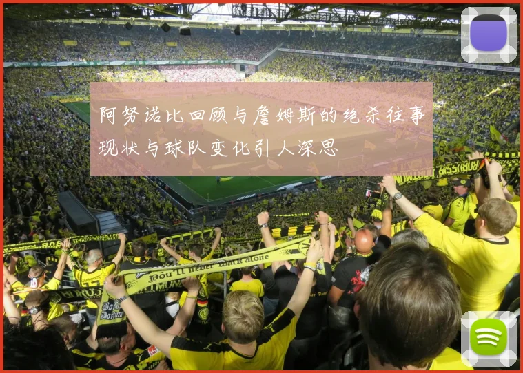 阿努诺比回顾与詹姆斯的绝杀往事现状与球队变化引人深思