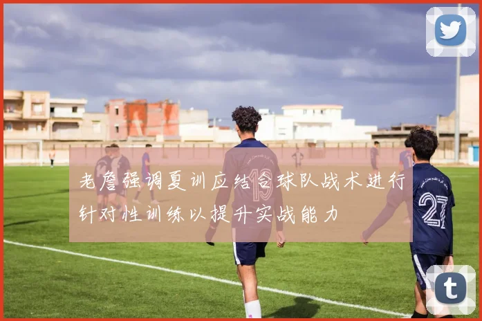 老詹强调夏训应结合球队战术进行针对性训练以提升实战能力