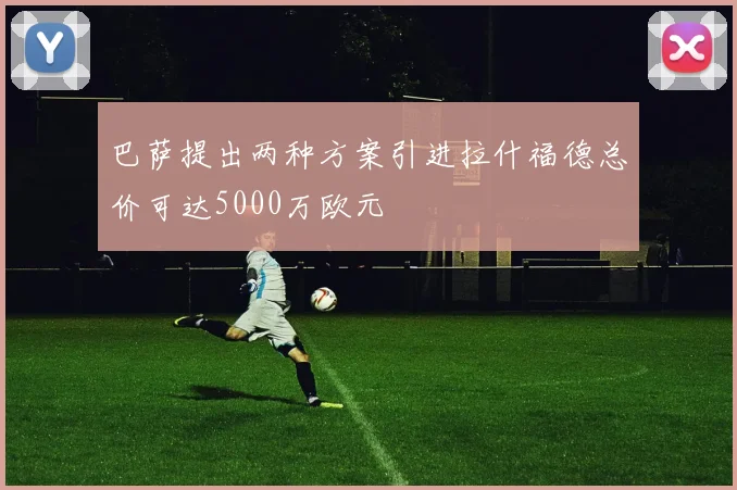 巴萨提出两种方案引进拉什福德总价可达5000万欧元