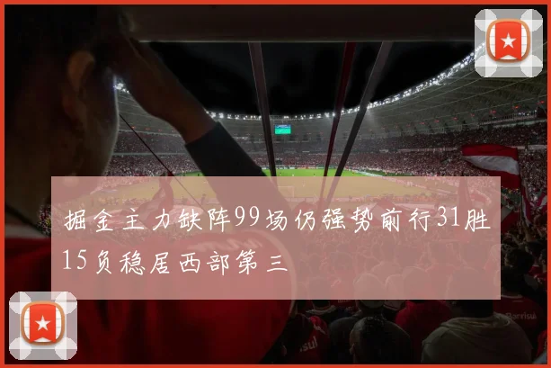 掘金主力缺阵99场仍强势前行31胜15负稳居西部第三