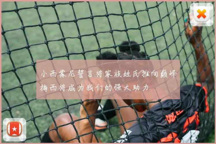 小西蒙尼誓言将家族姓氏推向巅峰梅西将成为我们的强大助力