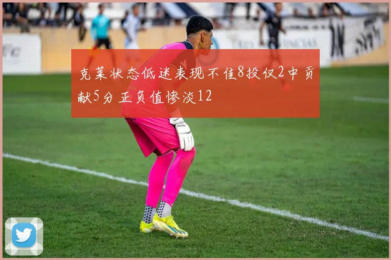 克莱状态低迷表现不佳8投仅2中贡献5分正负值惨淡12