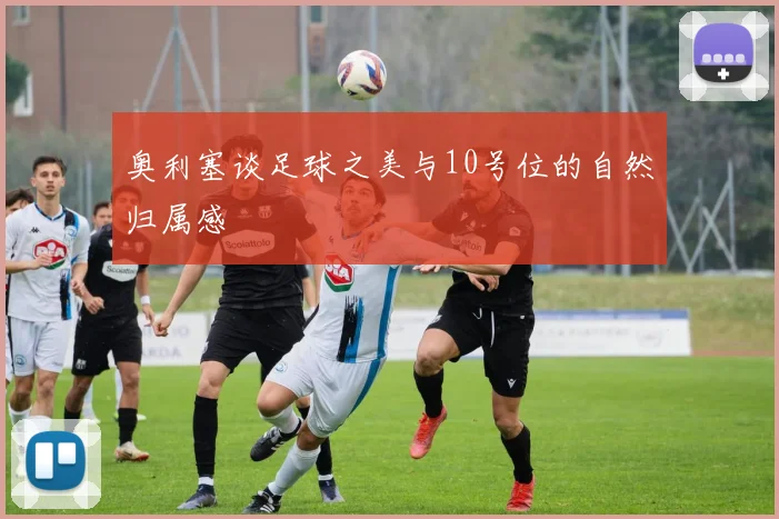 奥利塞谈足球之美与10号位的自然归属感
