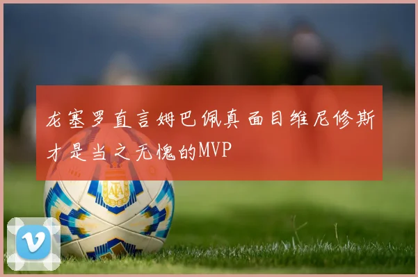 龙塞罗直言姆巴佩真面目维尼修斯才是当之无愧的MVP