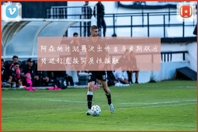 阿森纳计划再次出价吉马良斯双方将进行直接实质性接触