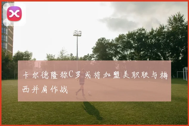 卡尔德隆称C罗或将加盟美职联与梅西并肩作战