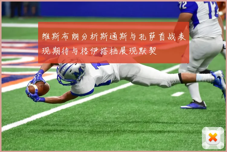 维斯布朗分析斯通斯与孔萨首战表现期待与格伊搭档展现默契