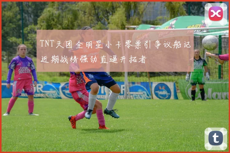 TNT天团全明星小卡零票引争议船记近期战绩强劲直逼开拓者