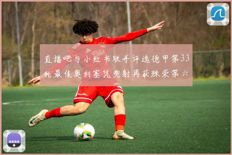 直播吧与小红书联手评选德甲第33轮最佳奥利塞凭兜射再获殊荣第六次当选
