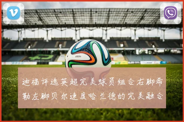 迪福评选英超完美球员组合右脚希勒左脚贝尔速度哈兰德的完美融合