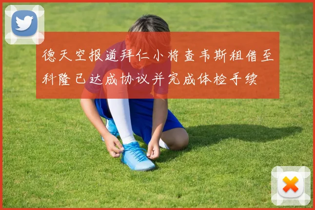 德天空报道拜仁小将查韦斯租借至科隆已达成协议并完成体检手续
